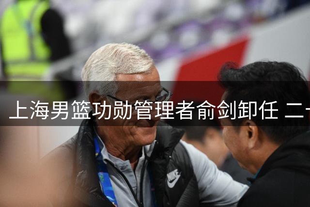 上海男篮功勋管理者俞剑卸任 二十载球迷情缘画上圆满句点