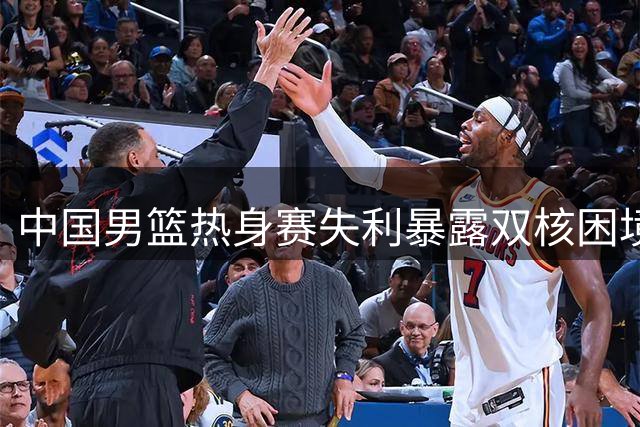 中国男篮热身赛失利暴露双核困境