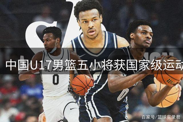 中国U17男篮五小将获国家级运动健将称号 创世界杯佳绩