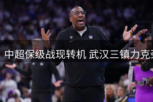 中超保级战现转机 武汉三镇力克劲旅迎关键两连胜