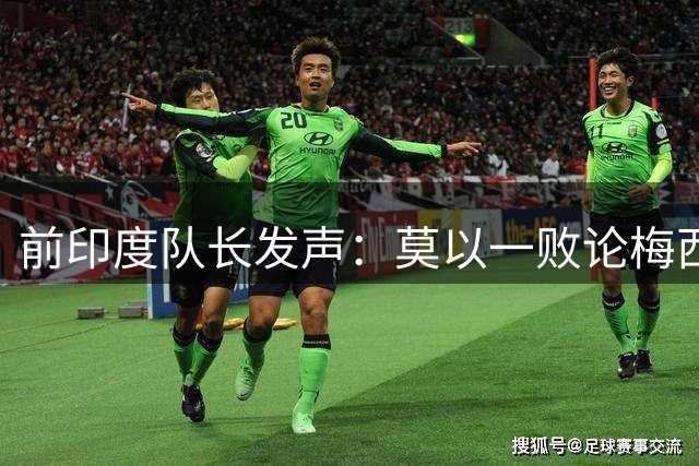 前印度队长发声：莫以一败论梅西 西班牙夺冠实至名归