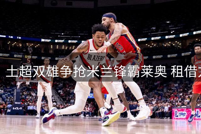 土超双雄争抢米兰锋霸莱奥 租借方案遭意甲豪门拒绝