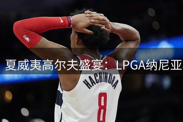 夏威夷高尔夫盛宴：LPGA纳尼亚杯400万美元奖金吸引职业与大学生选手同场竞技