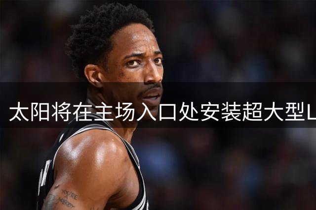 太阳将在主场入口处安装超大型LED显示屏 耗资高达数百万美元
