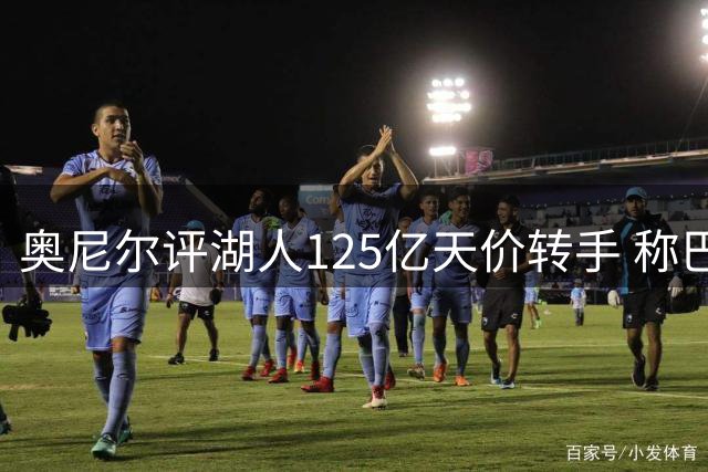奥尼尔评湖人125亿天价转手 称巴斯家族操作为商业典范
