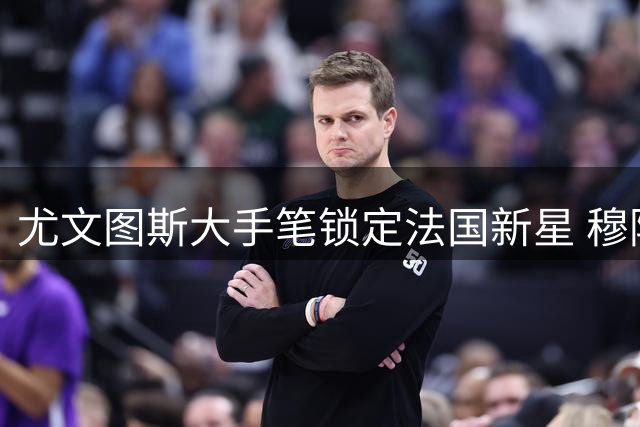 尤文图斯大手笔锁定法国新星 穆阿尼转会协议正式敲定