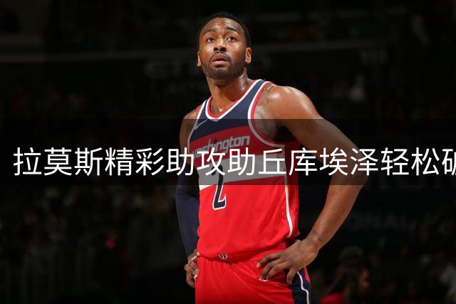 拉莫斯精彩助攻助丘库埃泽轻松破门追平比分
