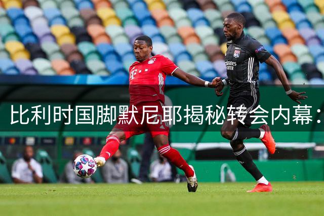 比利时国脚默尼耶揭秘转会内幕：英超梦想与里尔续约谈判破裂真相