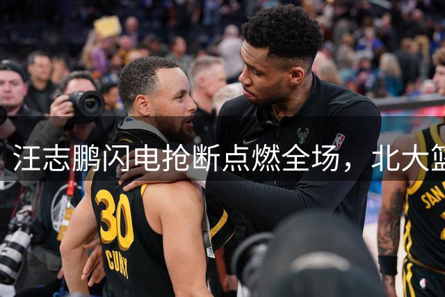 汪志鹏闪电抢断点燃全场，北大篮球强势开局压制港中大