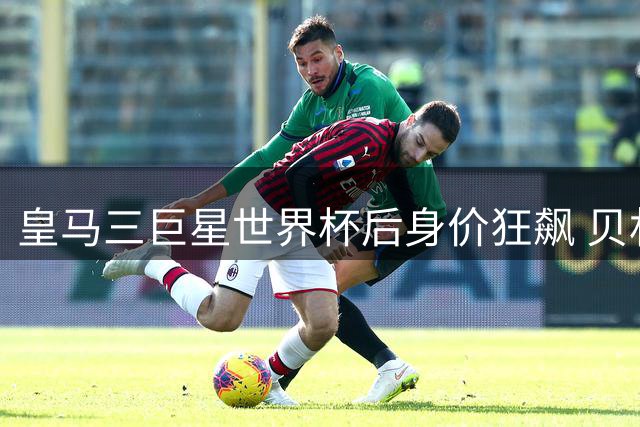 皇马三巨星世界杯后身价狂飙 贝林厄姆暴涨3000万领衔