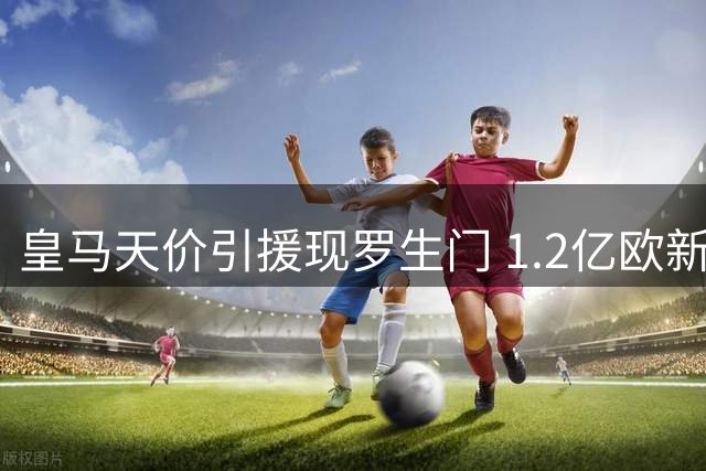 皇马天价引援现罗生门 1.2亿欧新星转会陷媒体拉锯战