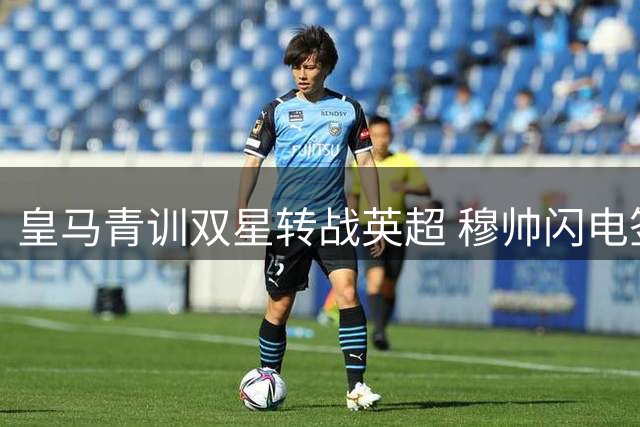 皇马青训双星转战英超 穆帅闪电签下西甲空霸补强锋线