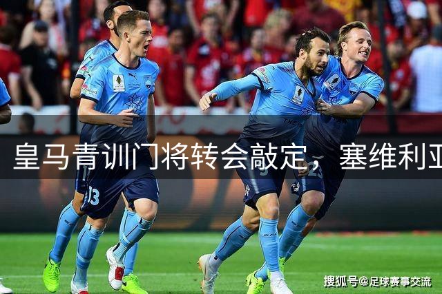 皇马青训门将转会敲定，塞维利亚低价锁定未来之星