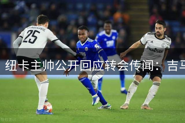 纽卡主帅公开回应转会传闻：吉马良斯7月31日将如期归队