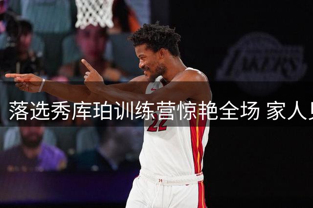 落选秀库珀训练营惊艳全场 家人见证其不懈追求