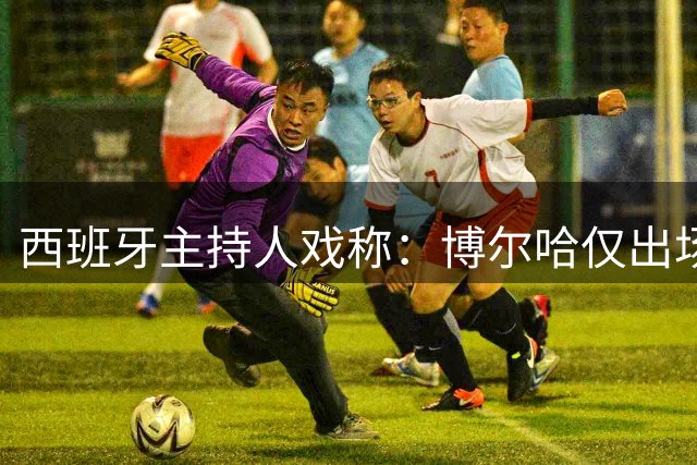 西班牙主持人戏称：博尔哈仅出场3分钟即圆梦世界杯