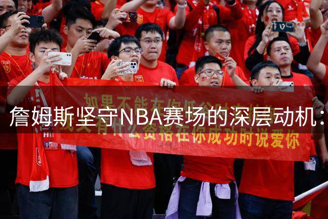 詹姆斯坚守NBA赛场的深层动机：荣誉追求与商业版图的双重考量