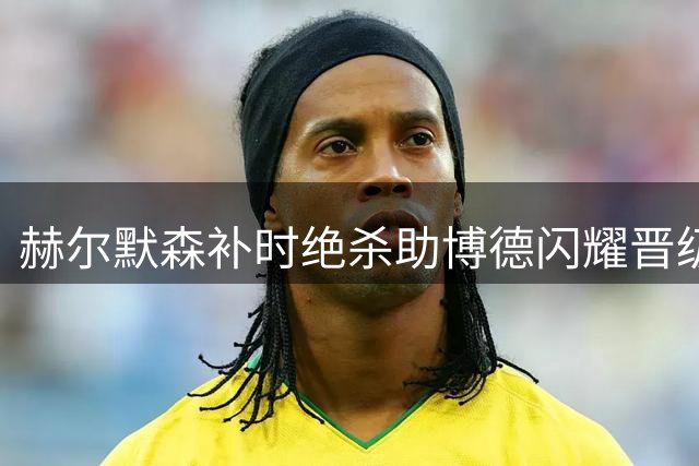 赫尔默森补时绝杀助博德闪耀晋级欧冠附加赛