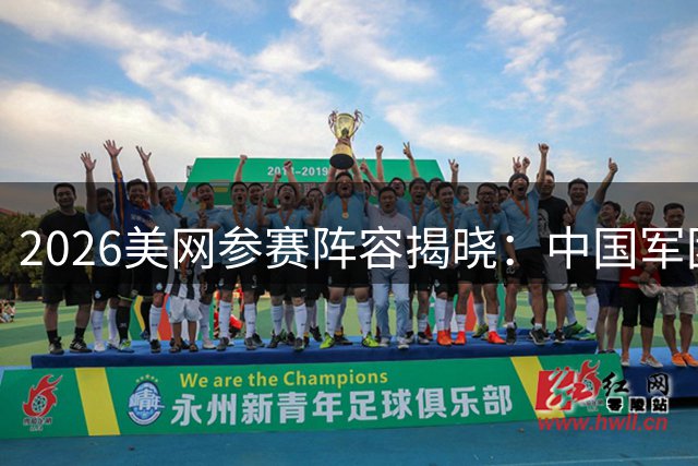 2026美网参赛阵容揭晓：中国军团四席在列，郑钦文候补席位待定