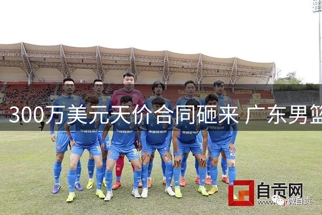 300万美元天价合同砸来 广东男篮核心外援恐遭欧洲豪门挖角