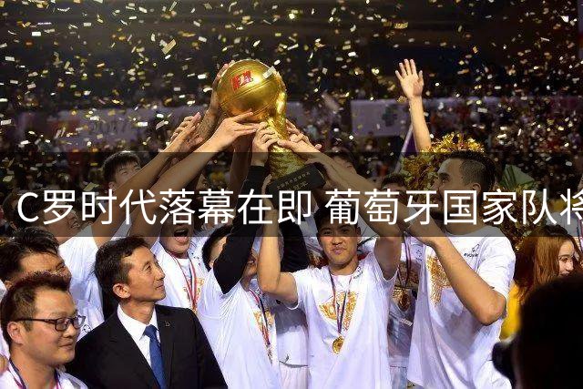 C罗时代落幕在即 葡萄牙国家队将面临球迷忠诚度大考